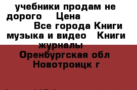 учебники продам не дорого  › Цена ­ ---------------- - Все города Книги, музыка и видео » Книги, журналы   . Оренбургская обл.,Новотроицк г.